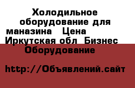 Холодильное оборудование для маназина › Цена ­ 25 000 - Иркутская обл. Бизнес » Оборудование   